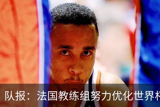 队报：法国教练组努力优化世界杯行程，曾与FIFA进行艰苦磋商